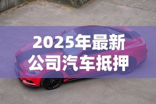 2025年最新公司汽车抵押贷款：企业用车如何快速获得资金周转