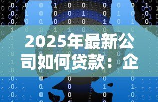 2025年最新公司如何贷款:企业融资贷款途径有哪些 2025年最新公司如何贷款:企业融资贷款途径有哪些