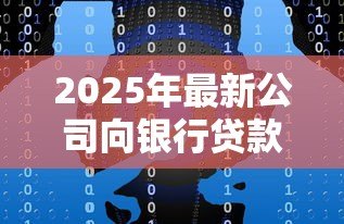 2025年最新公司向银行贷款:企业融资如何选择银行借贷方案 2025年最新公司向银行贷款:企业融资如何选择银行借贷方案
