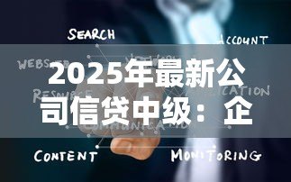 2025年最新公司信贷中级:企业中级融资有哪些关键要点 2025年最新公司信贷中级:企业中级融资有哪些关键要点