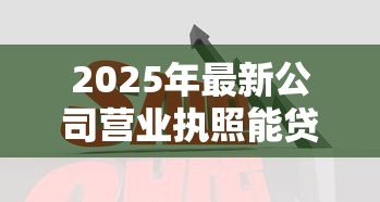2025年最新公司营业执照能贷款吗:营业执照能否用于企业融资 2025年最新公司营业执照能贷款吗:营业执照能否用于企业融资