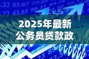2025年最新公务员贷款政策:公务员可享受哪些特殊贷款优惠 2025年最新公务员贷款政策:公务员可享受哪些特殊贷款优惠