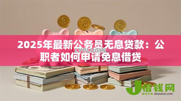 2025年最新公务员无息贷款：公职者如何申请免息借贷