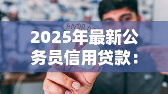 2025年最新公务员信用贷款:公职人员如何申请低息信用贷款 2025年最新公务员信用贷款:公职人员如何申请低息信用贷款