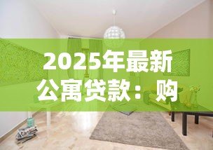 2025年最新公寓贷款:购买公寓如何选择合适贷款方案 2025年最新公寓贷款:购买公寓如何选择合适贷款方案