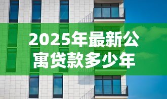 2025年最新公寓贷款多少年：购买公寓最长可贷款多少年