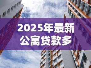 2025年最新公寓贷款多少年：购买公寓最长可贷款多少年