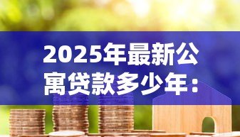 2025年最新公寓贷款多少年：购买公寓最长可贷款多少年