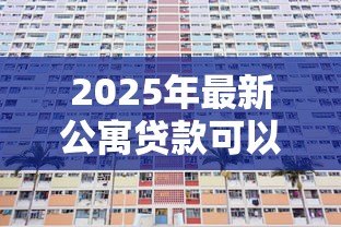 2025年最新公寓贷款可以贷多少年：公寓贷款年限最长能申请多少年