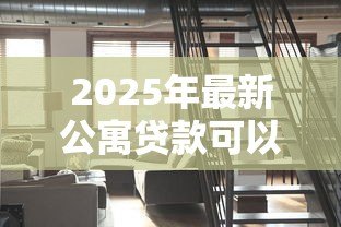 2025年最新公寓贷款可以贷多少年：公寓贷款年限最长能申请多少年