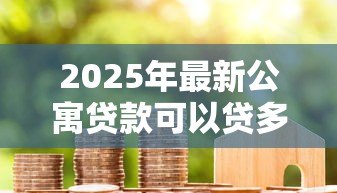 2025年最新公寓贷款可以贷多少年：公寓贷款年限最长能申请多少年