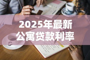 2025年最新公寓贷款利率是多少:2025年公寓贷款最新利率多少 2025年最新公寓贷款利率是多少:2025年公寓贷款最新利率多少