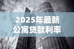 2025年最新公寓贷款利率是多少:2025年公寓贷款最新利率多少 2025年最新公寓贷款利率是多少:2025年公寓贷款最新利率多少