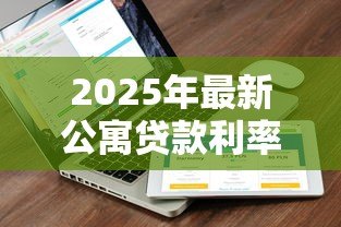 2025年最新公寓贷款利率是多少:2025年公寓贷款最新利率多少 2025年最新公寓贷款利率是多少:2025年公寓贷款最新利率多少