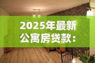 2025年最新公寓房贷款：购买公寓如何申请住房按揭
