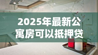 2025年最新公寓房可以抵押贷款吗:公寓能否抵押贷款 2025年最新公寓房可以抵押贷款吗:公寓能否抵押贷款