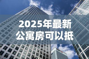 2025年最新公寓房可以抵押贷款吗:公寓能否抵押贷款 2025年最新公寓房可以抵押贷款吗:公寓能否抵押贷款