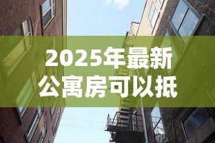 2025年最新公寓房可以抵押贷款吗:公寓能否抵押贷款 2025年最新公寓房可以抵押贷款吗:公寓能否抵押贷款