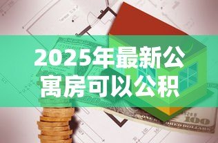 2025年最新公寓房可以公积金贷款吗：70年产权公寓能否公积金贷款