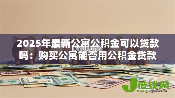 2025年最新公寓公积金可以贷款吗:购买公寓能否用公积金贷款 2025年最新公寓公积金可以贷款吗:购买公寓能否用公积金贷款