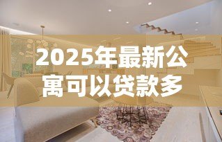 2025年最新公寓可以贷款多少年：公寓贷款最长可申请多少年