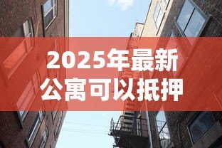 2025年最新公寓可以抵押贷款吗:公寓抵押贷款需要满足哪些条件 2025年最新公寓可以抵押贷款吗:公寓抵押贷款需要满足哪些条件