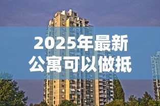 2025年最新公寓可以做抵押贷款吗：公寓能否办理抵押贷款