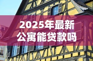 2025年最新公寓能贷款吗:公寓贷款有哪些条件和限制 2025年最新公寓能贷款吗:公寓贷款有哪些条件和限制