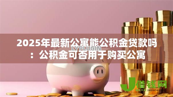 2025年最新公寓能公积金贷款吗：公积金可否用于购买公寓