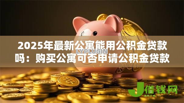 2025年最新公寓能用公积金贷款吗：购买公寓可否申请公积金贷款