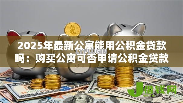 2025年最新公寓能用公积金贷款吗：购买公寓可否申请公积金贷款