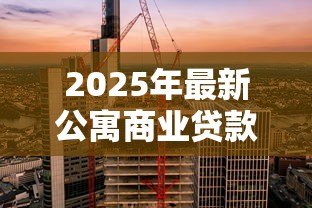 2025年最新公寓商业贷款利率:当前公寓商贷利率是多少 2025年最新公寓商业贷款利率:当前公寓商贷利率是多少