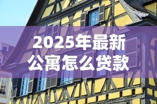 2025年最新公寓怎么贷款：如何申请公寓贷款