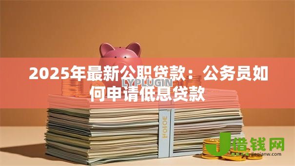 2025年最新公职贷款:公务员如何申请低息贷款 2025年最新公职贷款:公务员如何申请低息贷款