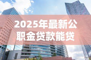2025年最新公职金贷款能贷多少：公积金最高可贷额度是多少