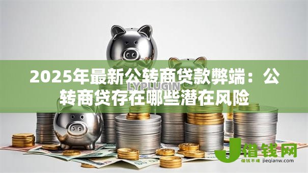 2025年最新公转商贷款弊端：公转商贷存在哪些潜在风险