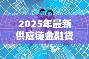 2025年最新供应链金融贷款:企业如何借助产业链融资解决资金难题 2025年最新供应链金融贷款:企业如何借助产业链融资解决资金难题