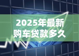 2025年最新购车贷款多久能批下来:车贷审批最快需要多少天 2025年最新购车贷款多久能批下来:车贷审批最快需要多少天