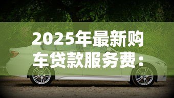 2025年最新购车贷款服务费:贷款买车需要支付哪些额外费用 2025年最新购车贷款服务费:贷款买车需要支付哪些额外费用