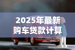 2025年最新购车贷款计算:买车分期每月还多少 2025年最新购车贷款计算:买车分期每月还多少