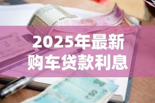 2025年最新购车贷款利息：车贷利率多少比较划算