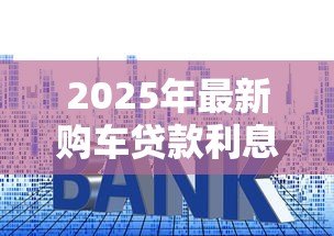 2025年最新购车贷款利息是多少:2025年车贷利率最新行情如何 2025年最新购车贷款利息是多少:2025年车贷利率最新行情如何