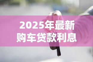 2025年最新购车贷款利息怎么算:车贷利息计算方法有哪些省钱技巧 2025年最新购车贷款利息怎么算:车贷利息计算方法有哪些省钱技巧