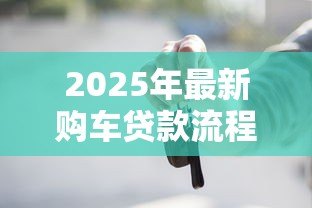 2025年最新购车贷款流程:汽车贷款申请需要哪些步骤 2025年最新购车贷款流程:汽车贷款申请需要哪些步骤