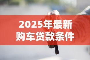 2025年最新购车贷款条件：申请车贷需要满足什么条件