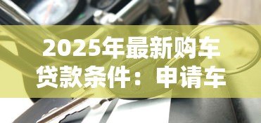 2025年最新购车贷款条件：申请车贷需要满足什么条件