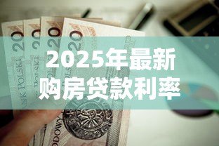 2025年最新购房贷款利率计算:房贷月供如何根据利率调整 2025年最新购房贷款利率计算:房贷月供如何根据利率调整