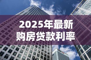 2025年最新购房贷款利率是多少:当前房贷利率如何计算 2025年最新购房贷款利率是多少:当前房贷利率如何计算