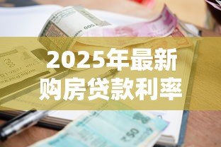 2025年最新购房贷款利率现在多少:2025年房贷利率最低降至多少 2025年最新购房贷款利率现在多少:2025年房贷利率最低降至多少