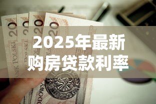 2025年最新购房贷款利率现在多少:2025年房贷利率最低降至多少 2025年最新购房贷款利率现在多少:2025年房贷利率最低降至多少